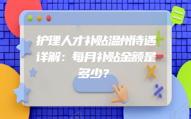护理人才补贴温州待遇详解：每月补贴金额是多少？