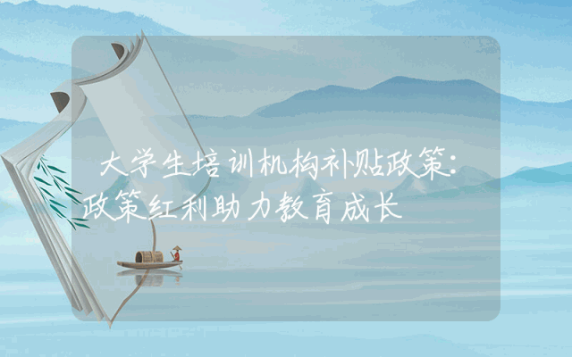 大学生培训机构补贴政策详解：政策红利助力教育成长