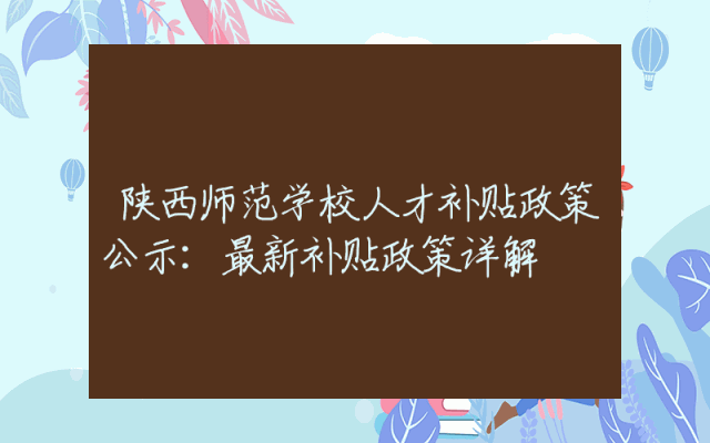 陕西师范学校人才补贴政策公示：最新补贴政策详解