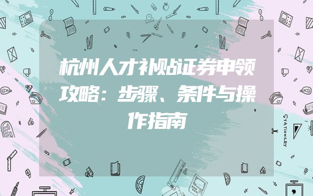 杭州人才补贴证券申领攻略：步骤、条件与操作指南