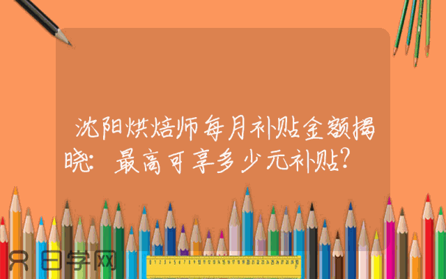 沈阳烘焙师每月补贴金额揭晓：最高可享多少元补贴？