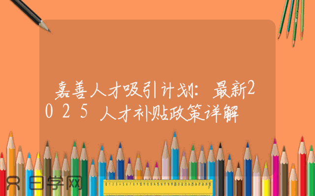 嘉善人才吸引计划：最新2025人才补贴政策详解