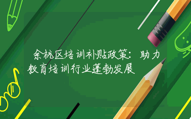 余杭区培训补贴政策详解：助力教育培训行业蓬勃发展