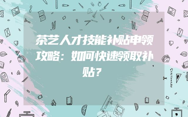 茶艺人才技能补贴申领攻略：如何快速领取补贴？