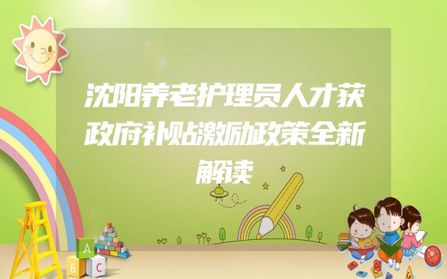 沈阳养老护理员人才获政府补贴激励政策全新解读