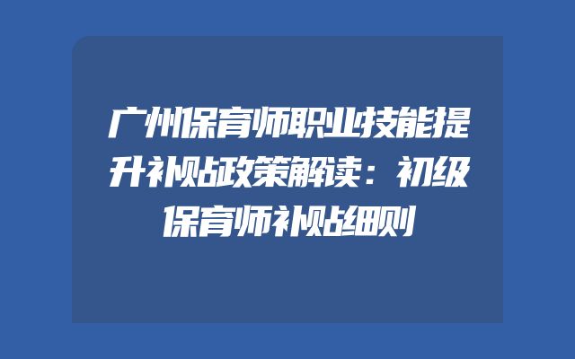 广州保育师职业技能提升补贴政策解读：初级保育师补贴细则