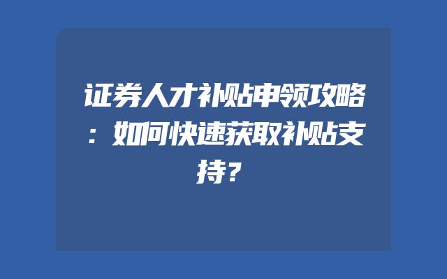 证券人才补贴申领攻略：如何快速获取补贴支持？