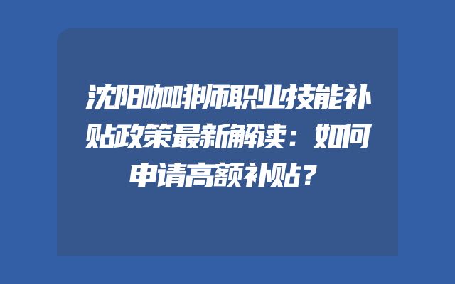 沈阳咖啡师职业技能补贴政策最新解读：如何申请高额补贴？