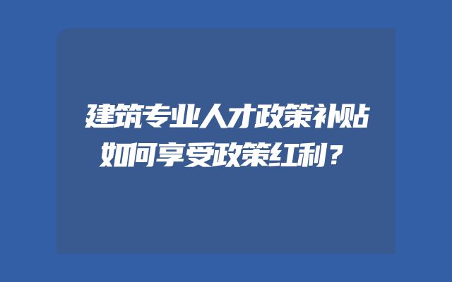 建筑专业人才政策补贴如何享受政策红利？