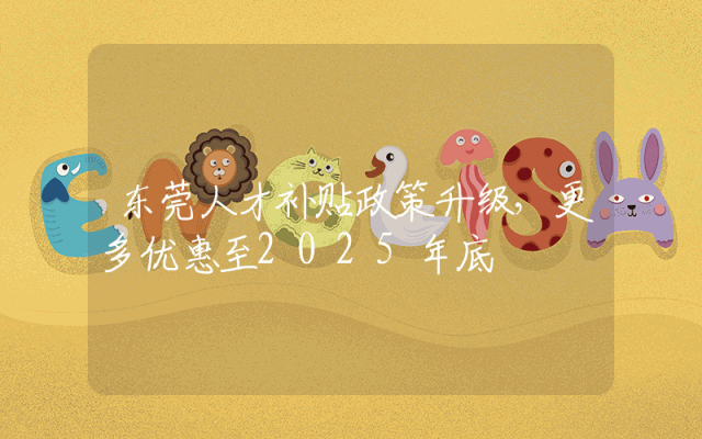 东莞人才补贴政策升级，更多优惠至2025年底