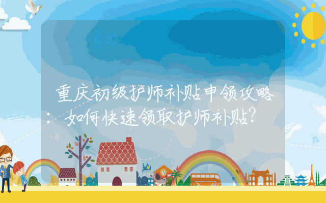 重庆初级护师补贴申领攻略：如何快速领取护师补贴？