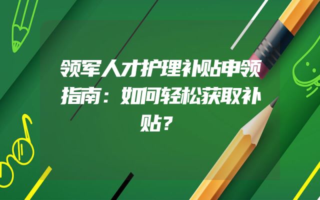 领军人才护理补贴申领指南：如何轻松获取补贴？
