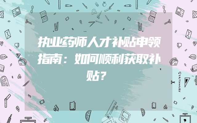 执业药师人才补贴申领指南：如何顺利获取补贴？
