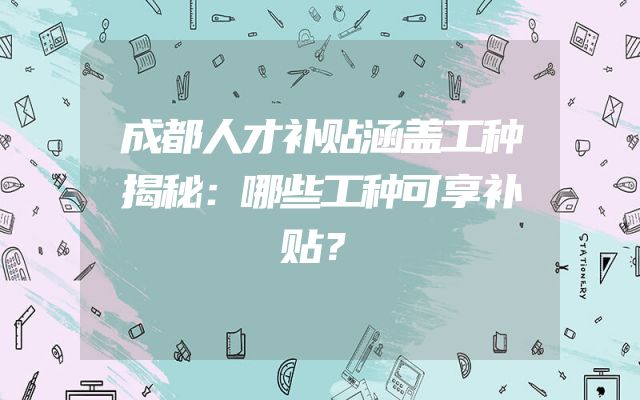 成都人才补贴涵盖工种揭秘：哪些工种可享补贴？