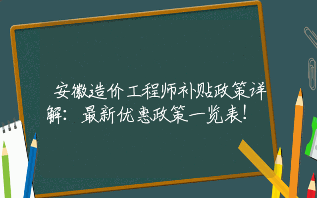 安徽造价工程师补贴政策详解：最新优惠政策一览表！