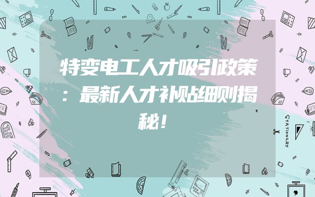 特变电工人才吸引政策：最新人才补贴细则揭秘！