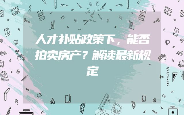 人才补贴政策下，能否拍卖房产？解读最新规定