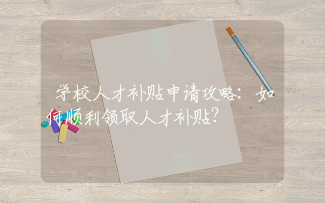 学校人才补贴申请攻略：如何顺利领取人才补贴？