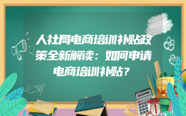 人社局电商培训补贴政策全新解读：如何申请电商培训补贴？