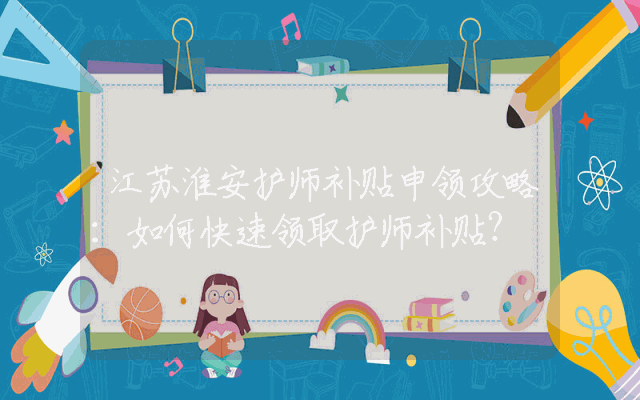 江苏淮安护师补贴申领攻略：如何快速领取护师补贴？