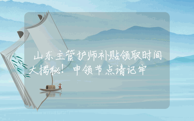 山东主管护师补贴领取时间大揭秘！申领节点请记牢