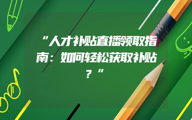 “人才补贴直播领取指南：如何轻松获取补贴？”