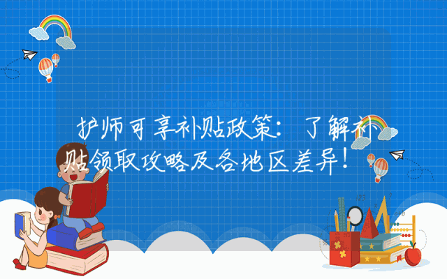 护师可享补贴政策：了解补贴领取攻略及各地区差异！