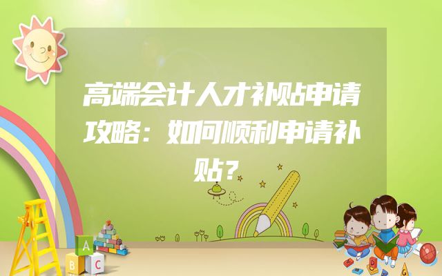 高端会计人才补贴申请攻略：如何顺利申请补贴？