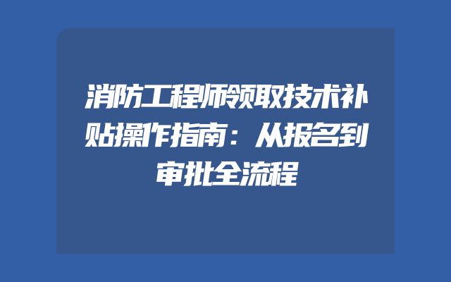 消防工程师领取技术补贴操作指南：从报名到审批全流程