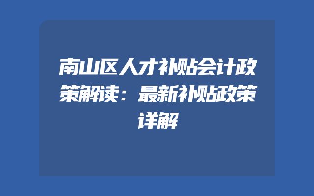 南山区人才补贴会计政策解读：最新补贴政策详解