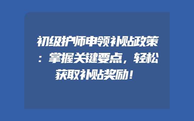 初级护师申领补贴政策：掌握关键要点，轻松获取补贴奖励！