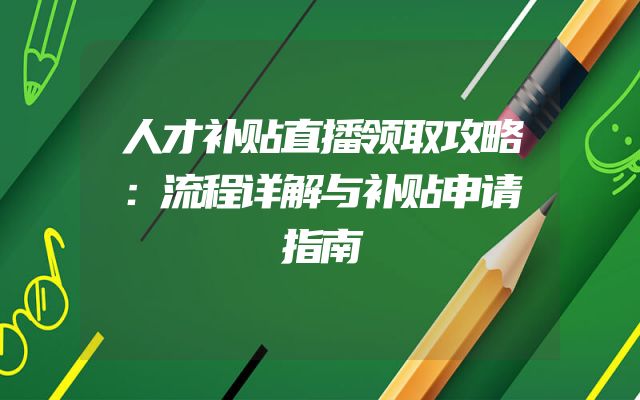人才补贴直播领取攻略：流程详解与补贴申请指南