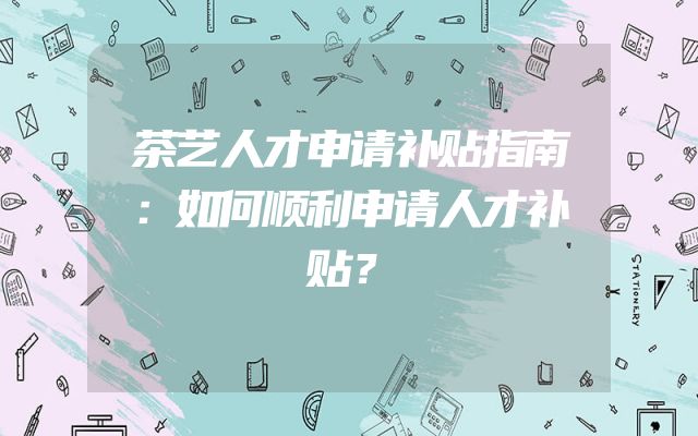 茶艺人才申请补贴指南：如何顺利申请人才补贴？