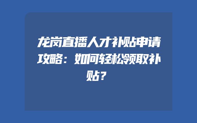 龙岗直播人才补贴申请攻略：如何轻松领取补贴？