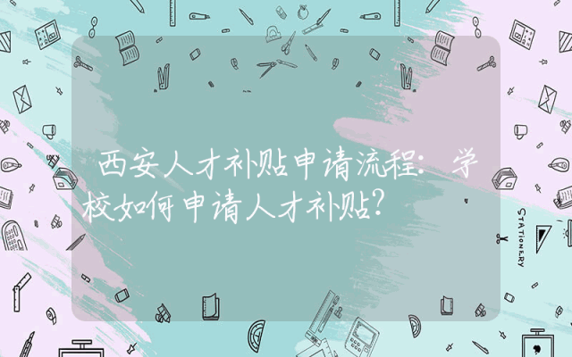西安人才补贴申请流程：学校如何申请人才补贴？