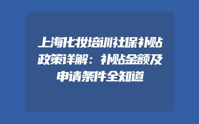 上海化妆培训社保补贴政策详解：补贴金额及申请条件全知道