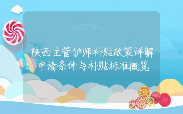 陕西主管护师补贴政策详解：申请条件与补贴标准概览