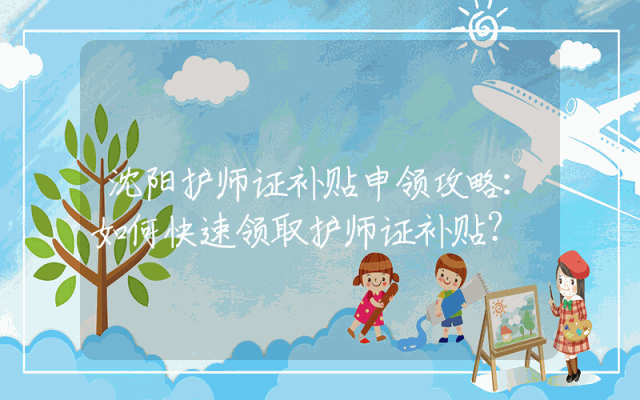 沈阳护师证补贴申领攻略：如何快速领取护师证补贴？