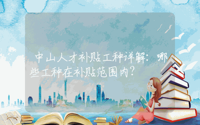 中山人才补贴工种详解：哪些工种在补贴范围内？