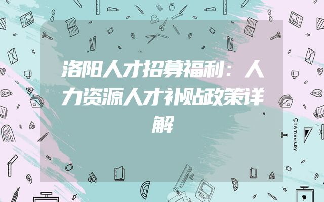 洛阳人才招募福利：人力资源人才补贴政策详解