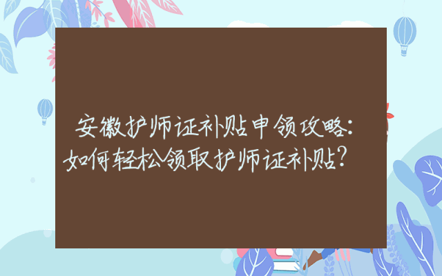 安徽护师证补贴申领攻略：如何轻松领取护师证补贴？