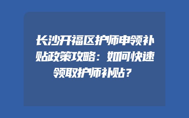 长沙开福区护师申领补贴政策攻略：如何快速领取护师补贴？
