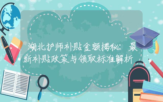 湖北护师补贴金额揭秘：最新补贴政策与领取标准解析