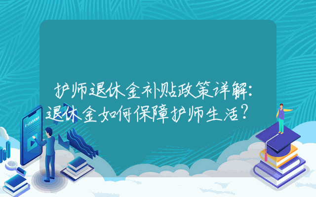 护师退休金补贴政策详解：退休金如何保障护师生活？