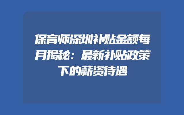 保育师深圳补贴金额每月揭秘：最新补贴政策下的薪资待遇
