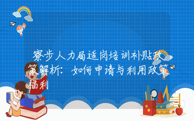 寮步人力局适岗培训补贴政策解析：如何申请与利用政策福利