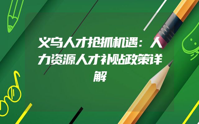义乌人才抢抓机遇：人力资源人才补贴政策详解