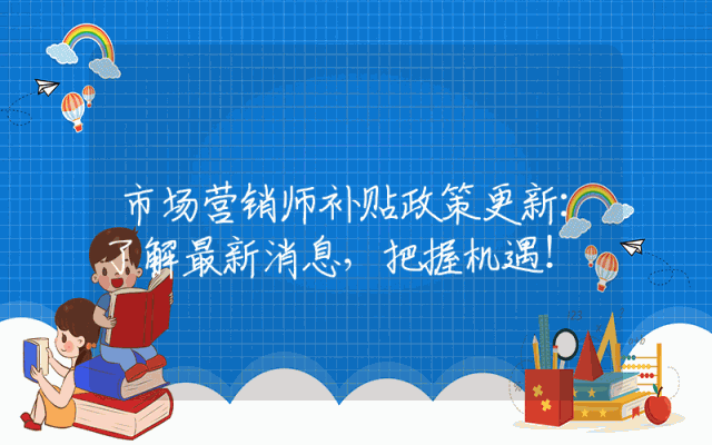 市场营销师补贴政策更新：了解最新消息，把握机遇！