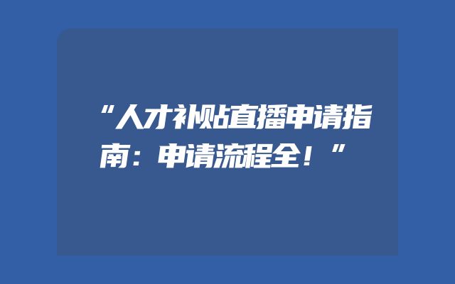 “人才补贴直播申请指南：申请流程全！”