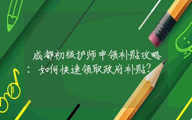 成都初级护师申领补贴攻略：如何快速领取政府补贴？